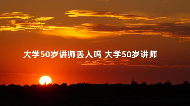 大学50岁讲师丢人吗 大学50岁讲师丢不丢人